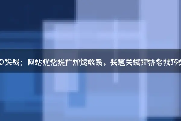 百度SEO实战：网站优化推广加速收录，长尾关键词排名技巧分享